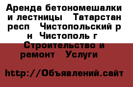 Аренда бетономешалки и лестницы - Татарстан респ., Чистопольский р-н, Чистополь г. Строительство и ремонт » Услуги   